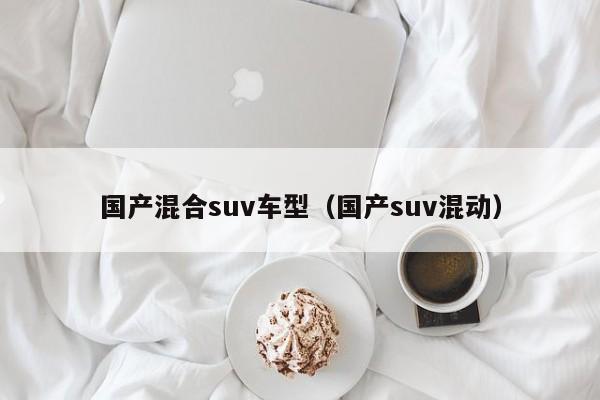 国产混合suv车型（国产suv混动）