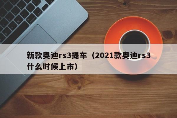 新款奥迪rs3提车（2021款奥迪rs3什么时候上市）