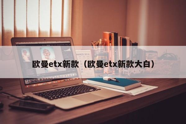 欧曼etx新款（欧曼etx新款大白）