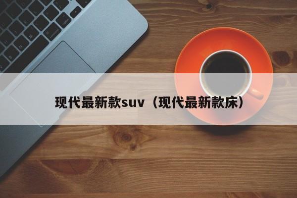 现代最新款suv（现代最新款床）