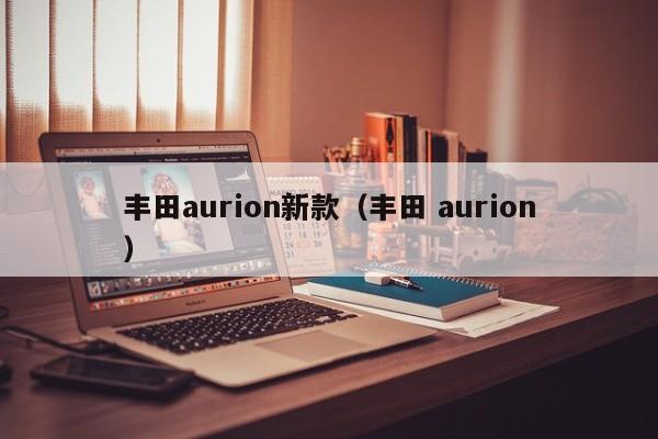 丰田aurion新款（丰田 aurion）