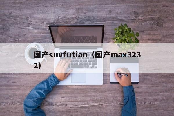 国产suvfutian（国产max3232）