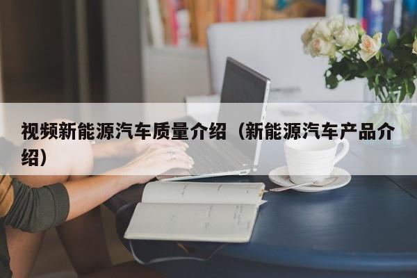 视频新能源汽车质量介绍（新能源汽车产品介绍）