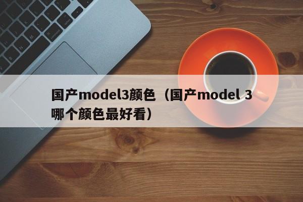 国产model3颜色（国产model 3哪个颜色最好看）