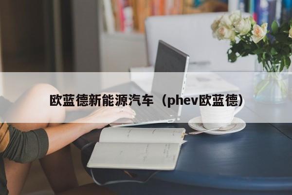 欧蓝德新能源汽车（phev欧蓝德）