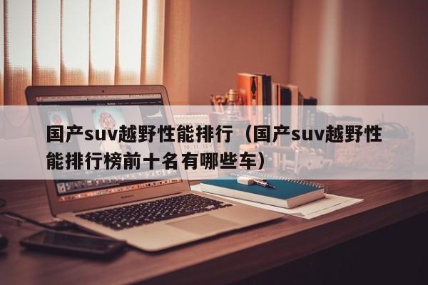 国产suv越野性能排行（国产suv越野性能排行榜前十名有哪些车）