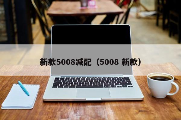 新款5008减配（5008 新款）