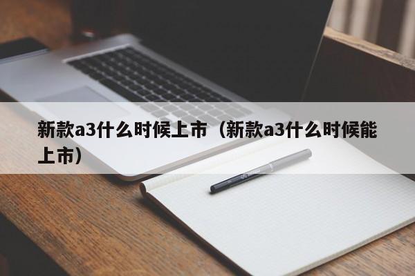 新款a3什么时候上市（新款a3什么时候能上市）