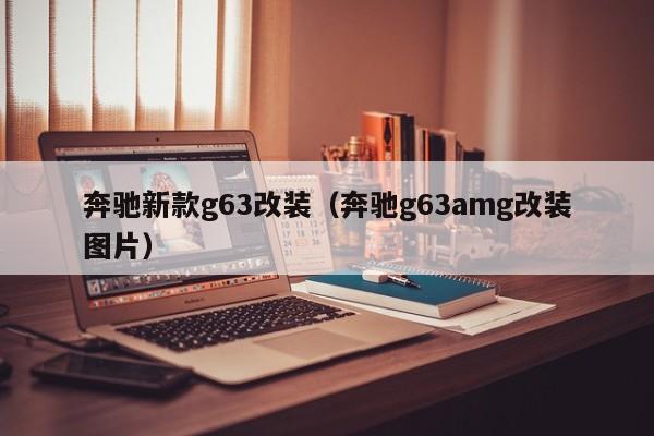 奔驰新款g63改装（奔驰g63amg改装图片）