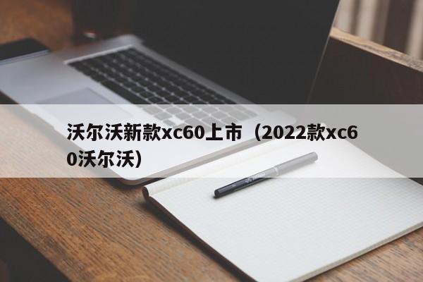 沃尔沃新款xc60上市（2022款xc60沃尔沃）