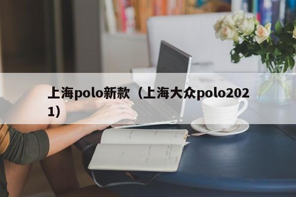 上海polo新款（上海大众polo2021）