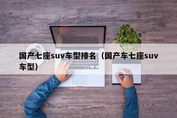 国产七座suv车型排名（国产车七座suv车型）