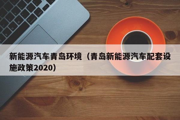 新能源汽车青岛环境（青岛新能源汽车配套设施政策2020）