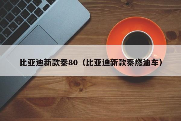 比亚迪新款秦80（比亚迪新款秦燃油车）