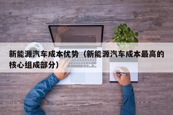 新能源汽车成本优势（新能源汽车成本最高的核心组成部分）