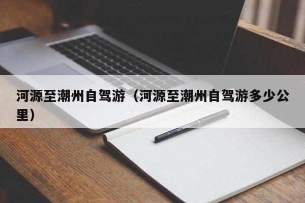 河源至潮州自驾游（河源至潮州自驾游多少公里）