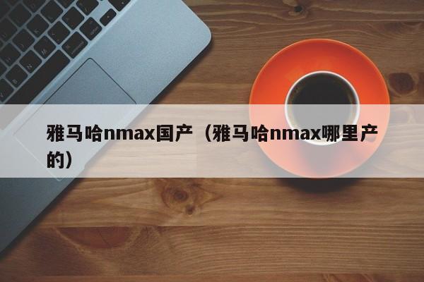 雅马哈nmax国产（雅马哈nmax哪里产的）