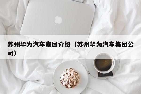 苏州华为汽车集团介绍（苏州华为汽车集团公司）