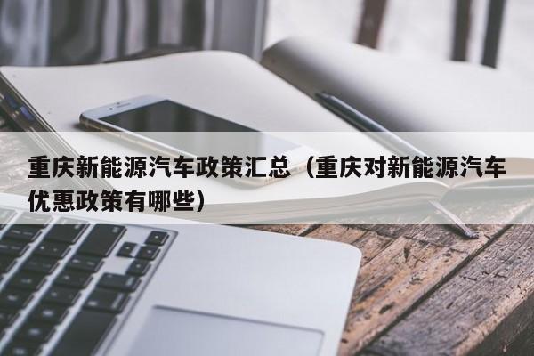 重庆新能源汽车政策汇总（重庆对新能源汽车优惠政策有哪些）