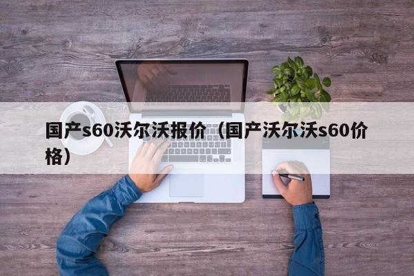 国产s60沃尔沃报价（国产沃尔沃s60价格）