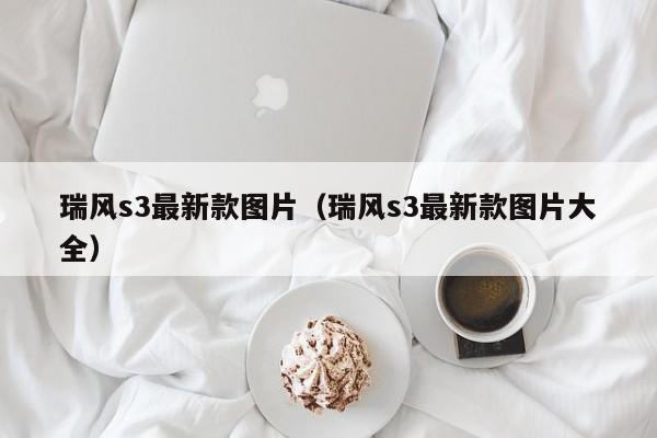 瑞风s3最新款图片（瑞风s3最新款图片大全）