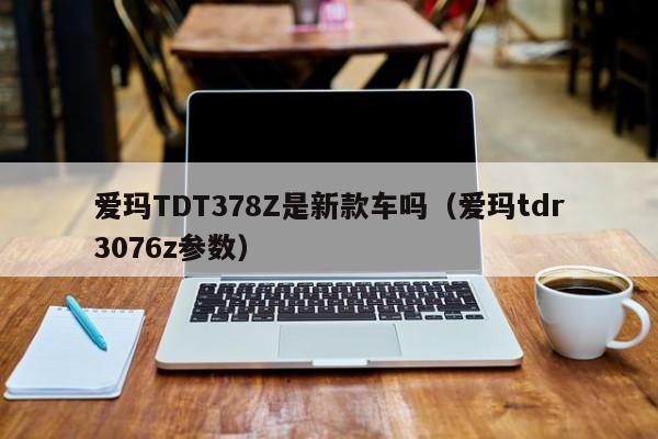 爱玛TDT378Z是新款车吗（爱玛tdr3076z参数）