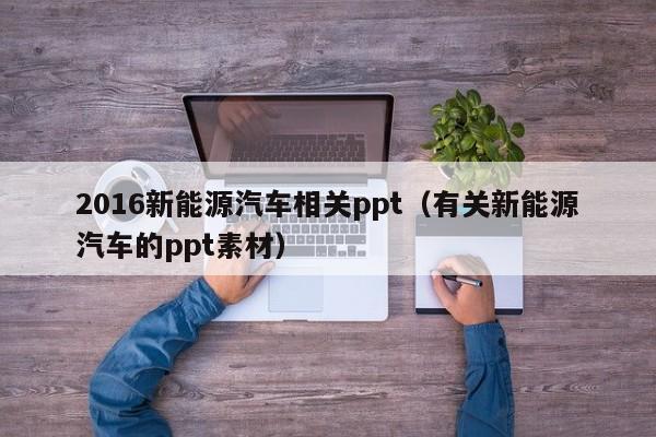 2016新能源汽车相关ppt（有关新能源汽车的ppt素材）