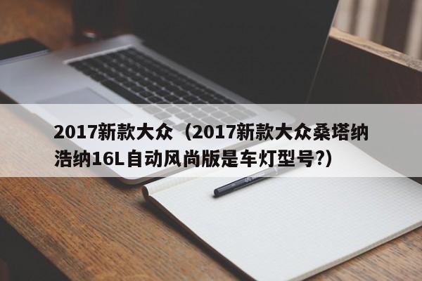 2017新款大众（2017新款大众桑塔纳浩纳16L自动风尚版是车灯型号?）