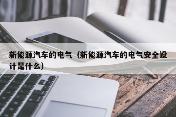 新能源汽车的电气（新能源汽车的电气安全设计是什么）