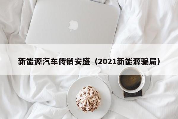 新能源汽车传销安盛（2021新能源骗局）