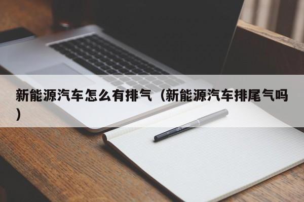 新能源汽车怎么有排气（新能源汽车排尾气吗）