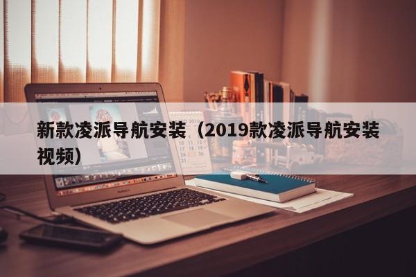 新款凌派导航安装（2019款凌派导航安装视频）