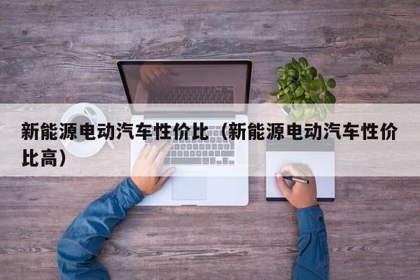 新能源电动汽车性价比（新能源电动汽车性价比高）