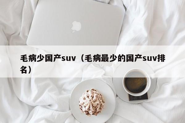 毛病少国产suv（毛病最少的国产suv排名）