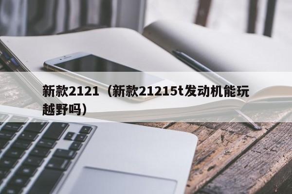 新款2121（新款21215t发动机能玩越野吗）