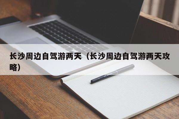 长沙周边自驾游两天（长沙周边自驾游两天攻略）