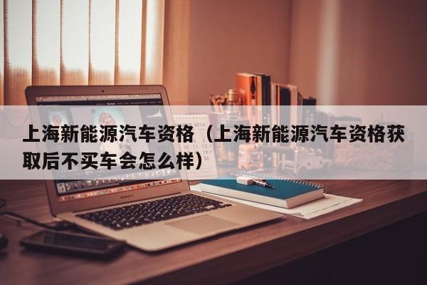 上海新能源汽车资格（上海新能源汽车资格获取后不买车会怎么样）