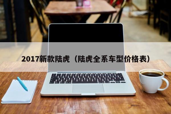 2017新款陆虎（陆虎全系车型价格表）