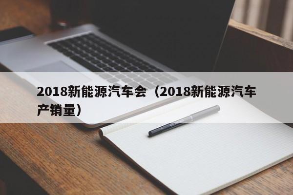 2018新能源汽车会（2018新能源汽车产销量）