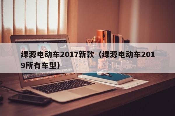 绿源电动车2017新款（绿源电动车2019所有车型）