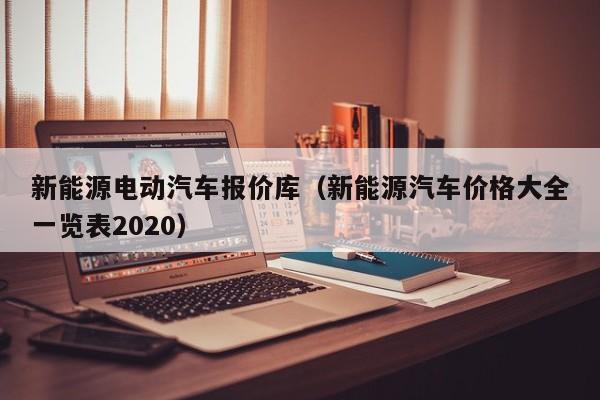 新能源电动汽车报价库（新能源汽车价格大全一览表2020）