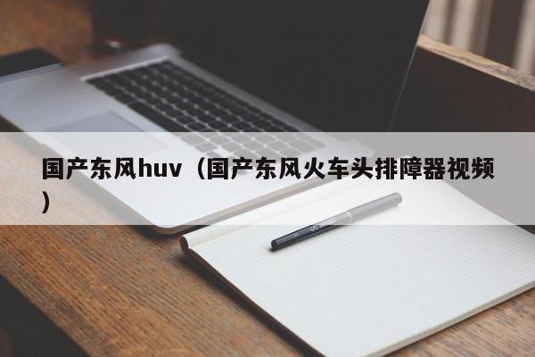 国产东风huv（国产东风火车头排障器视频）