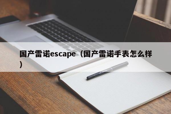 国产雷诺escape（国产雷诺手表怎么样）