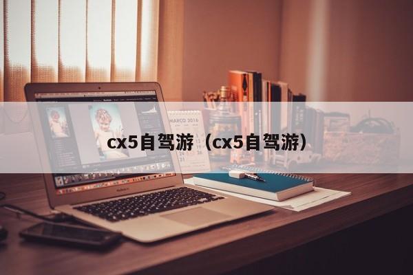 cx5自驾游（cx5自驾游）