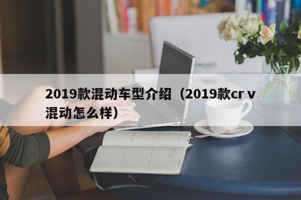 2019款混动车型介绍（2019款crⅴ混动怎么样）