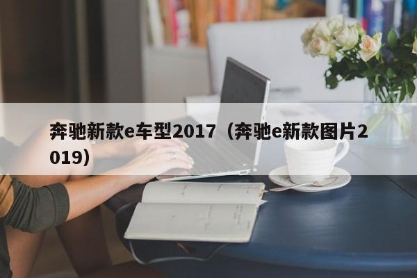 奔驰新款e车型2017（奔驰e新款图片2019）