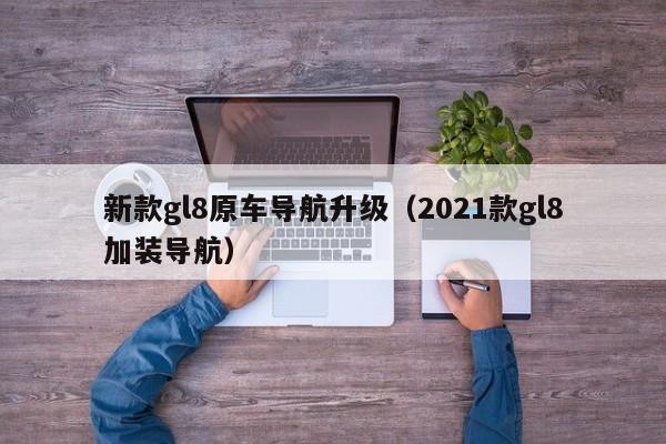 新款gl8原车导航升级（2021款gl8加装导航）