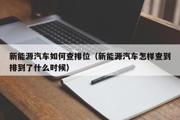 新能源汽车如何查排位（新能源汽车怎样查到排到了什么时候）