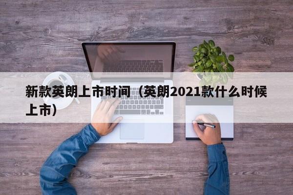 新款英朗上市时间（英朗2021款什么时候上市）