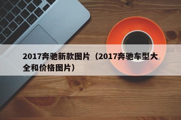 2017奔驰新款图片（2017奔驰车型大全和价格图片）